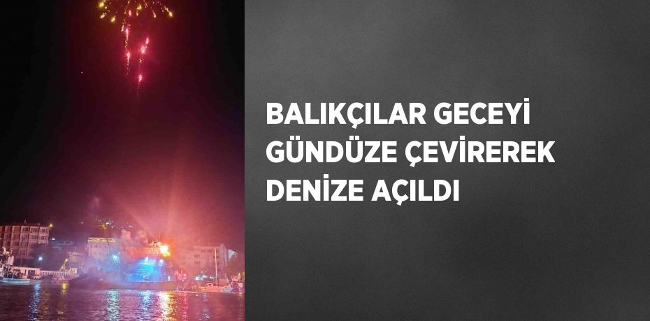 BALIKÇILAR GECEYİ GÜNDÜZE ÇEVİREREK DENİZE AÇILDI