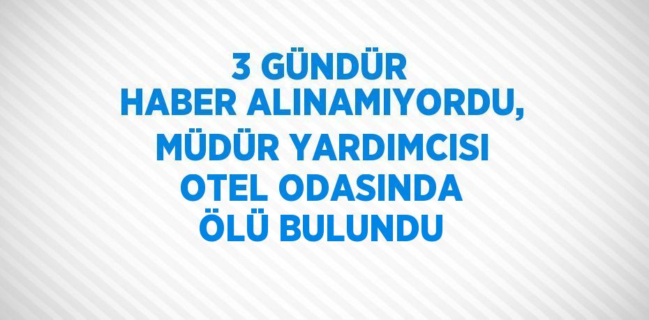 3 GÜNDÜR HABER ALINAMIYORDU, MÜDÜR YARDIMCISI OTEL ODASINDA ÖLÜ BULUNDU