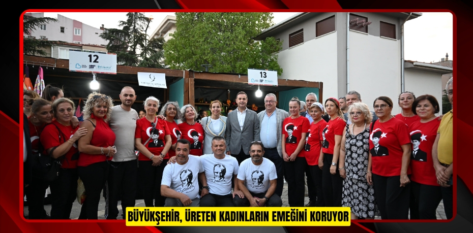 BÜYÜKŞEHİR, ÜRETEN KADINLARIN EMEĞİNİ KORUYOR