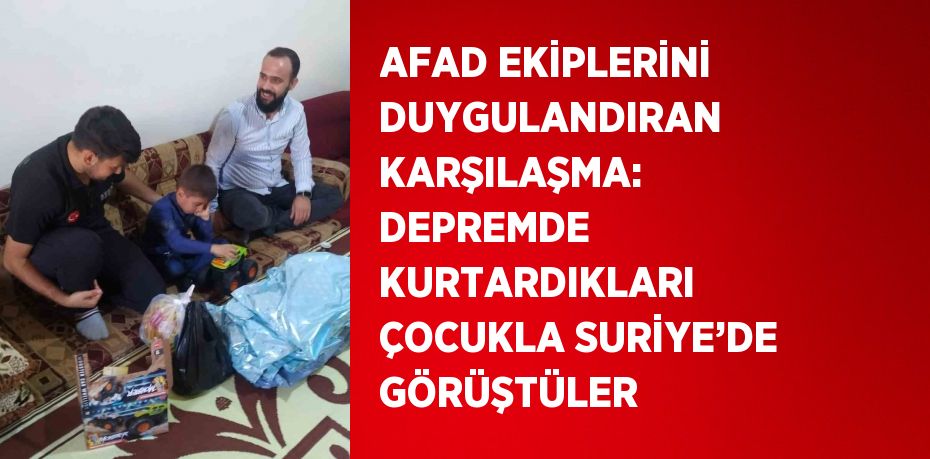 AFAD EKİPLERİNİ DUYGULANDIRAN KARŞILAŞMA: DEPREMDE KURTARDIKLARI ÇOCUKLA SURİYE’DE GÖRÜŞTÜLER