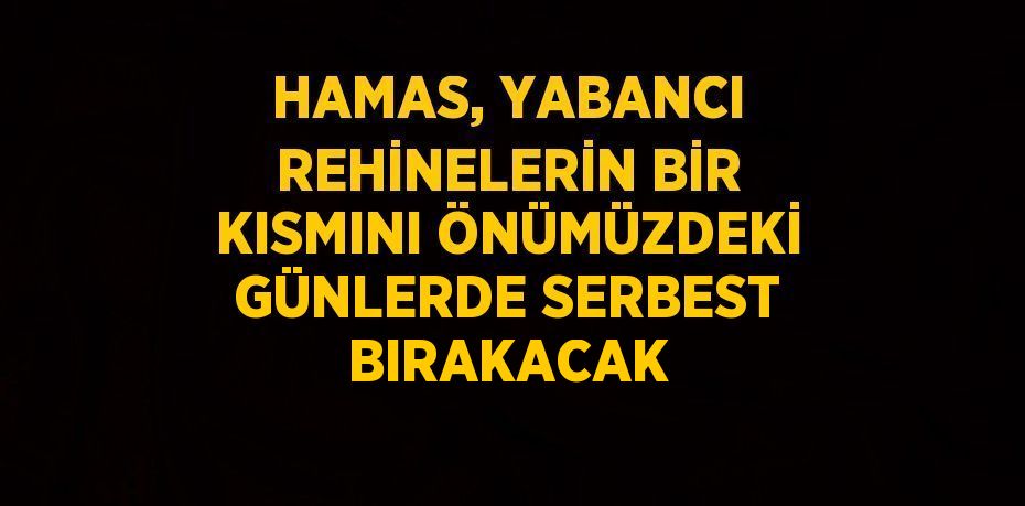 HAMAS, YABANCI REHİNELERİN BİR KISMINI ÖNÜMÜZDEKİ GÜNLERDE SERBEST BIRAKACAK