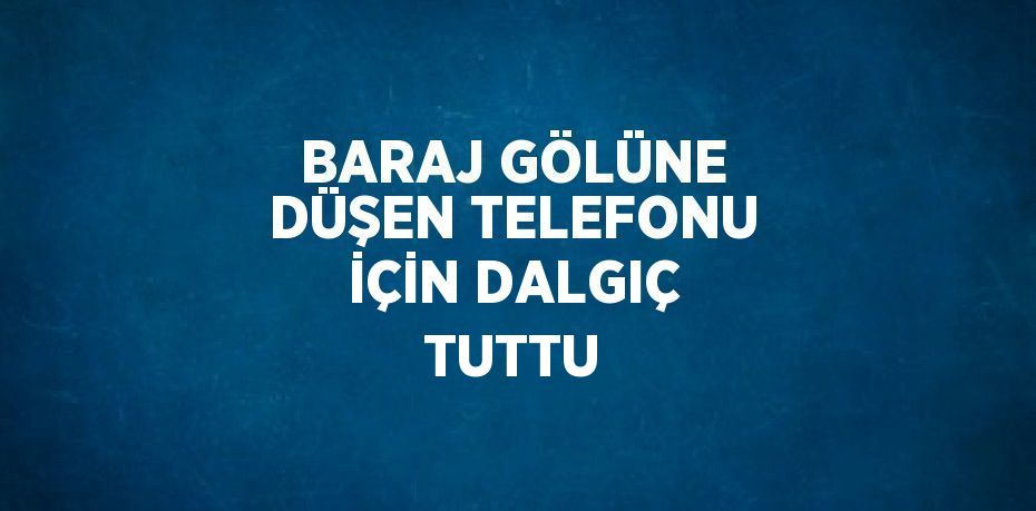 BARAJ GÖLÜNE DÜŞEN TELEFONU İÇİN DALGIÇ TUTTU