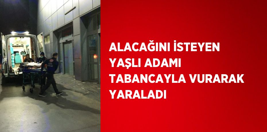 ALACAĞINI İSTEYEN YAŞLI ADAMI TABANCAYLA VURARAK YARALADI