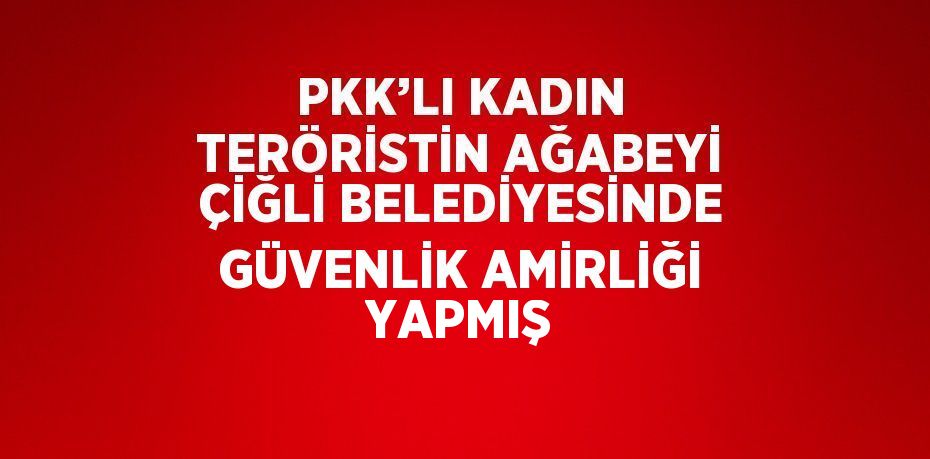 PKK’LI KADIN TERÖRİSTİN AĞABEYİ ÇİĞLİ BELEDİYESİNDE GÜVENLİK AMİRLİĞİ YAPMIŞ