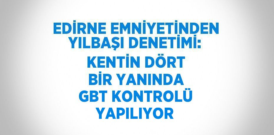 EDİRNE EMNİYETİNDEN YILBAŞI DENETİMİ: KENTİN DÖRT BİR YANINDA GBT KONTROLÜ YAPILIYOR
