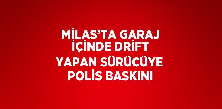 MİLAS’TA GARAJ İÇİNDE DRİFT YAPAN SÜRÜCÜYE POLİS BASKINI