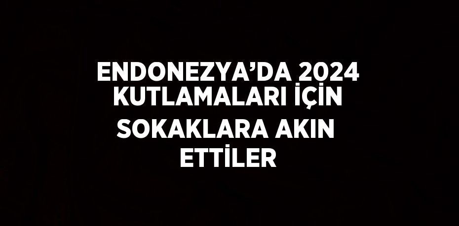 ENDONEZYA’DA 2024 KUTLAMALARI İÇİN SOKAKLARA AKIN ETTİLER