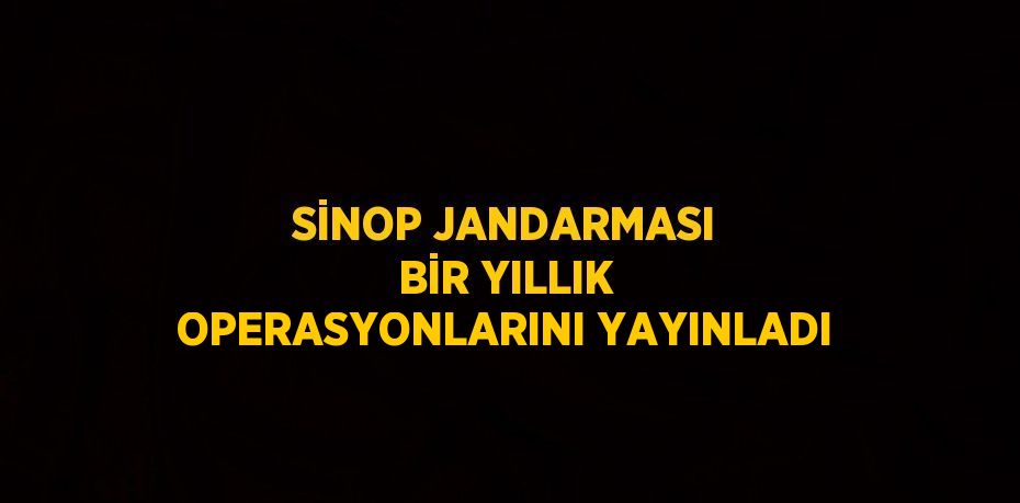 SİNOP JANDARMASI BİR YILLIK OPERASYONLARINI YAYINLADI