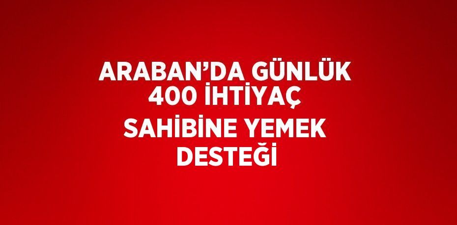 ARABAN’DA GÜNLÜK 400 İHTİYAÇ SAHİBİNE YEMEK DESTEĞİ