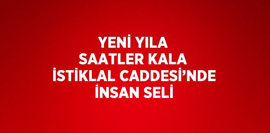 YENİ YILA SAATLER KALA İSTİKLAL CADDESİ’NDE İNSAN SELİ