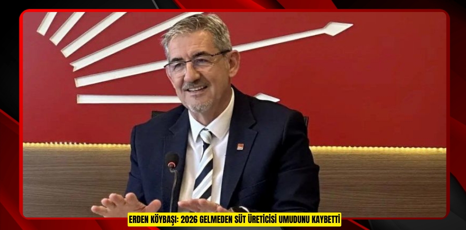 ERDEN KÖYBAŞI: 2026 GELMEDEN SÜT ÜRETİCİSİ UMUDUNU KAYBETTİ