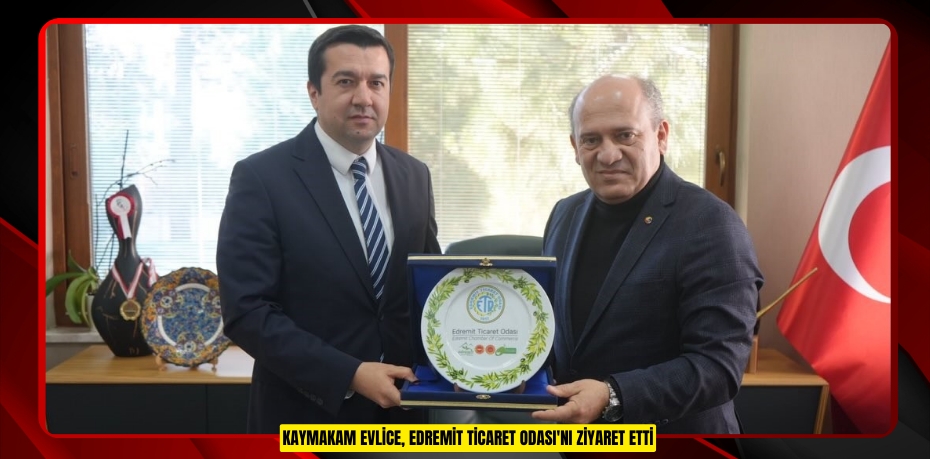 Kaymakam Evlice, Edremit Ticaret Odası'nı ziyaret etti