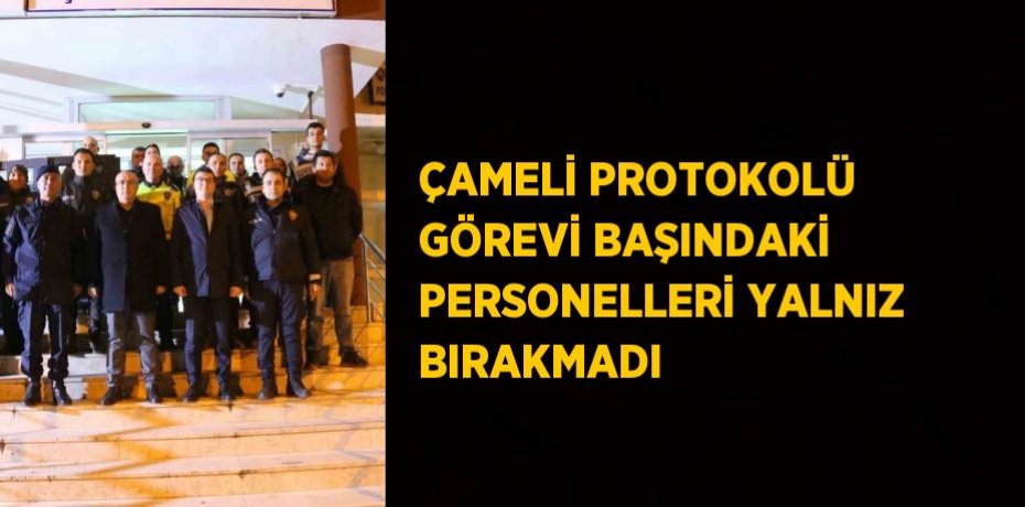 ÇAMELİ PROTOKOLÜ GÖREVİ BAŞINDAKİ PERSONELLERİ YALNIZ BIRAKMADI