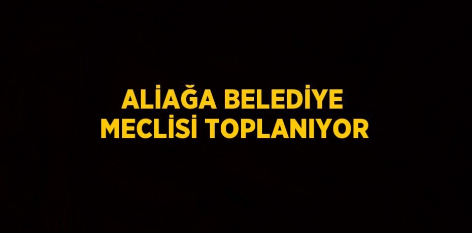 ALİAĞA BELEDİYE MECLİSİ TOPLANIYOR