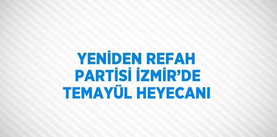 YENİDEN REFAH PARTİSİ İZMİR’DE TEMAYÜL HEYECANI