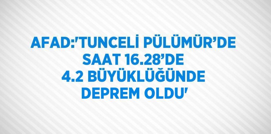AFAD:'TUNCELİ PÜLÜMÜR’DE SAAT 16.28’DE 4.2 BÜYÜKLÜĞÜNDE DEPREM OLDU'