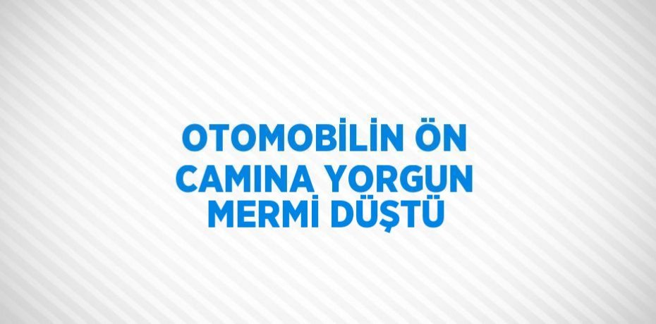 OTOMOBİLİN ÖN CAMINA YORGUN MERMİ DÜŞTÜ