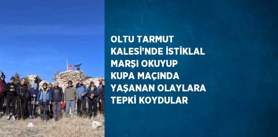 OLTU TARMUT KALESİ’NDE İSTİKLAL MARŞI OKUYUP KUPA MAÇINDA YAŞANAN OLAYLARA TEPKİ KOYDULAR