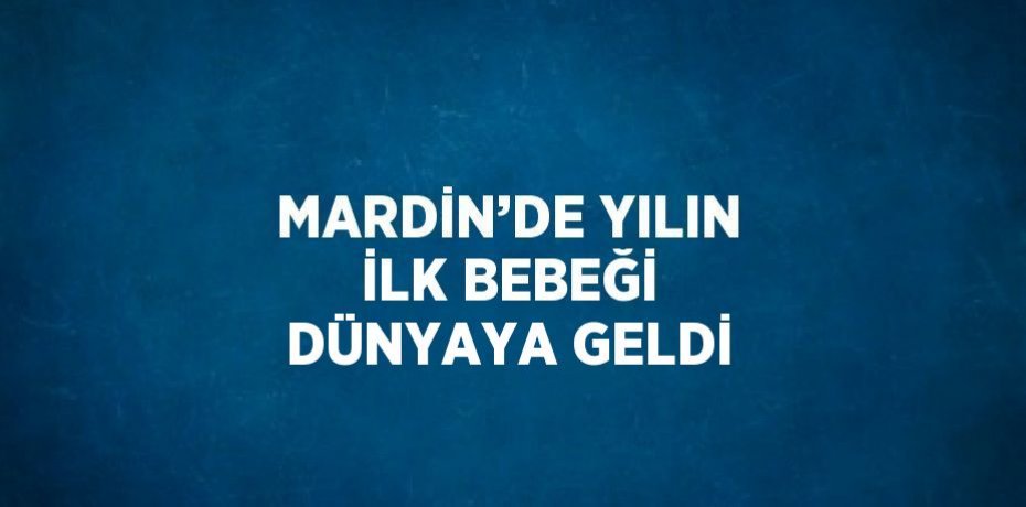 MARDİN’DE YILIN İLK BEBEĞİ DÜNYAYA GELDİ