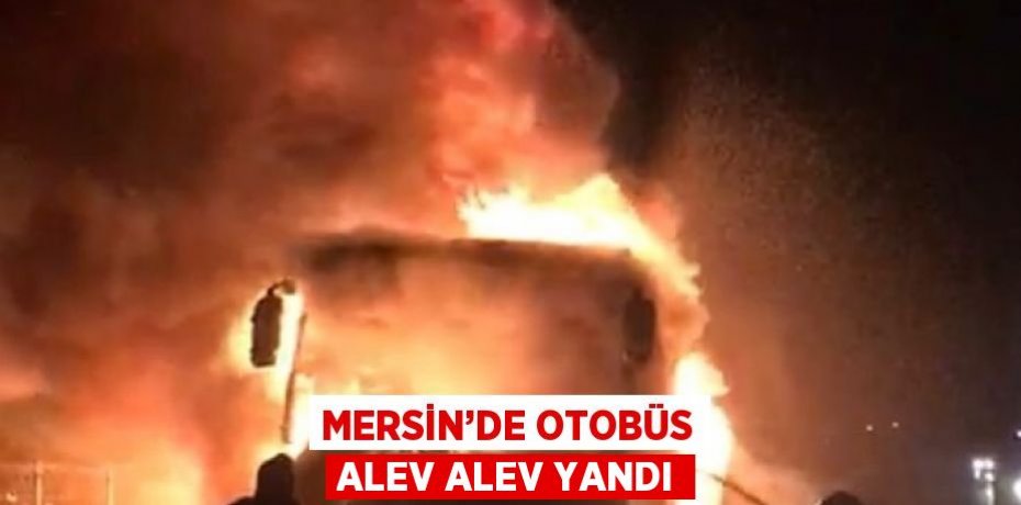 MERSİN’DE OTOBÜS ALEV ALEV YANDI