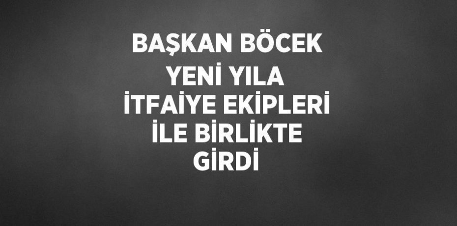 BAŞKAN BÖCEK YENİ YILA İTFAİYE EKİPLERİ İLE BİRLİKTE GİRDİ