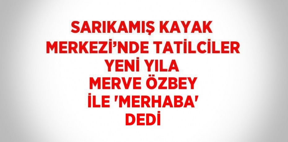 SARIKAMIŞ KAYAK MERKEZİ’NDE TATİLCİLER YENİ YILA MERVE ÖZBEY İLE 'MERHABA' DEDİ