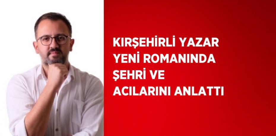 KIRŞEHİRLİ YAZAR YENİ ROMANINDA ŞEHRİ VE ACILARINI ANLATTI