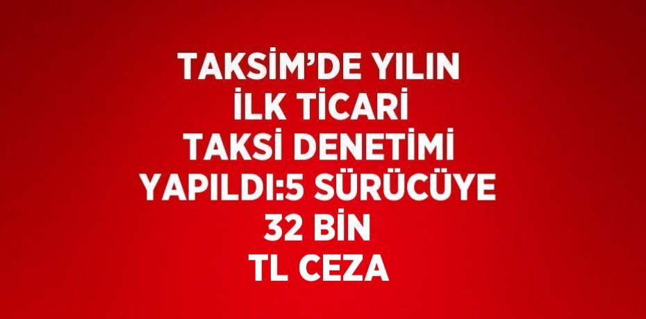 TAKSİM’DE YILIN İLK TİCARİ TAKSİ DENETİMİ YAPILDI:5 SÜRÜCÜYE 32 BİN TL CEZA