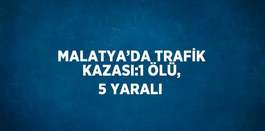 MALATYA’DA TRAFİK KAZASI:1 ÖLÜ, 5 YARALI