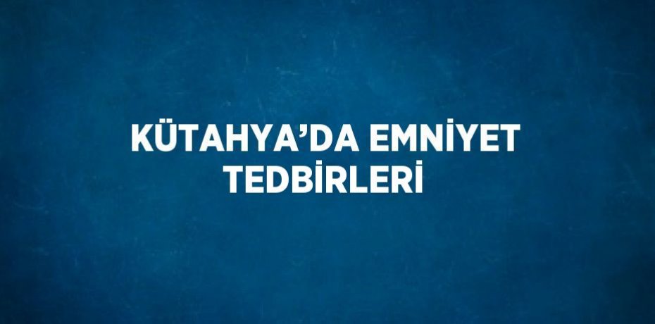 KÜTAHYA’DA EMNİYET TEDBİRLERİ