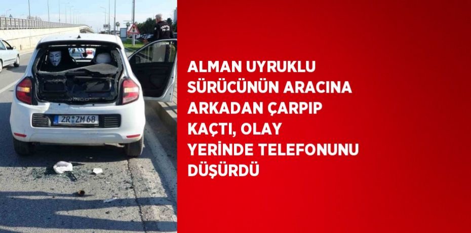 ALMAN UYRUKLU SÜRÜCÜNÜN ARACINA ARKADAN ÇARPIP KAÇTI, OLAY YERİNDE TELEFONUNU DÜŞÜRDÜ