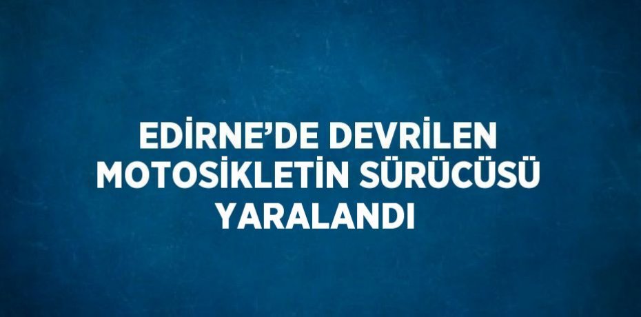 EDİRNE’DE DEVRİLEN MOTOSİKLETİN SÜRÜCÜSÜ YARALANDI