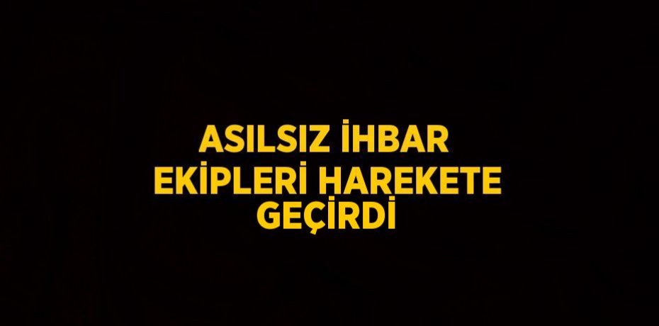 ASILSIZ İHBAR EKİPLERİ HAREKETE GEÇİRDİ