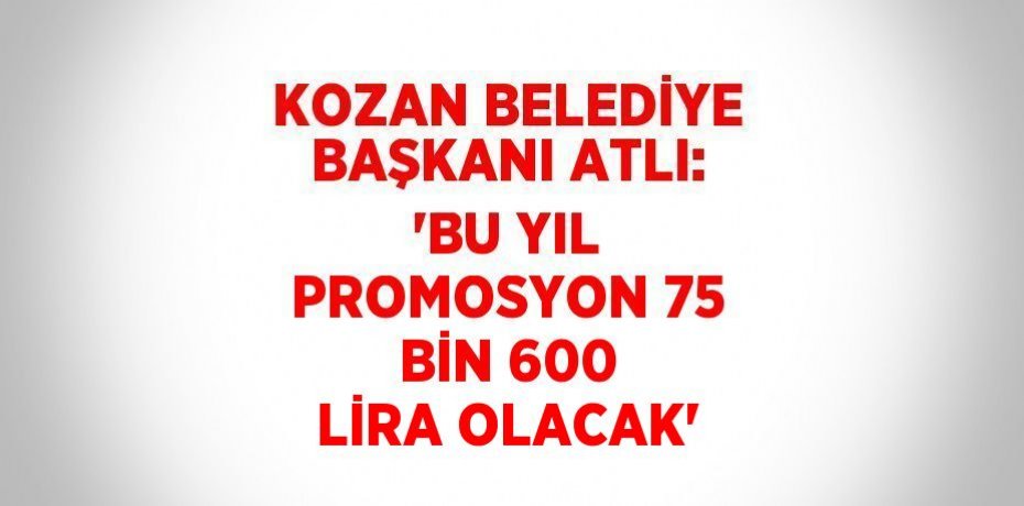 KOZAN BELEDİYE BAŞKANI ATLI: 'BU YIL PROMOSYON 75 BİN 600 LİRA OLACAK'