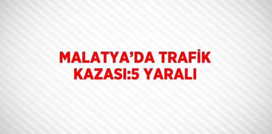 MALATYA’DA TRAFİK KAZASI:5 YARALI