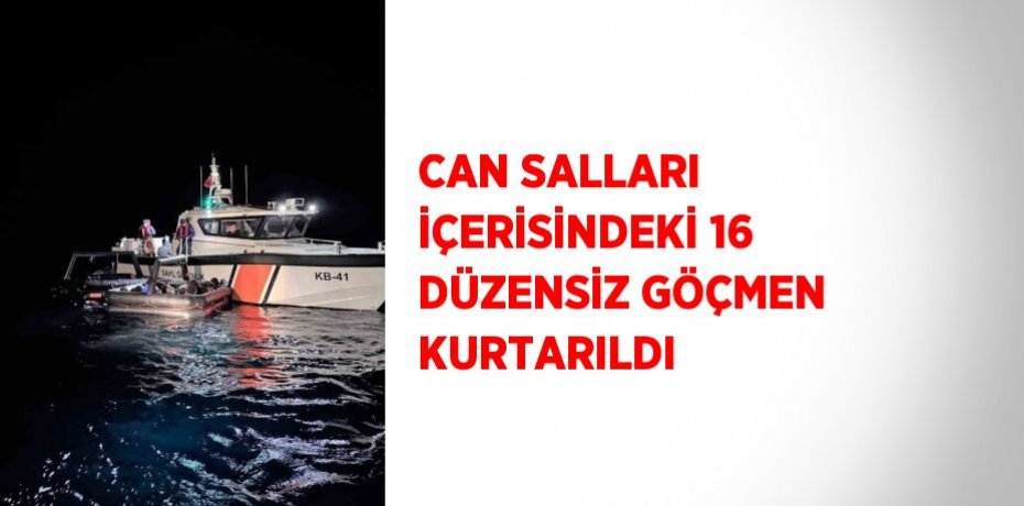 CAN SALLARI İÇERİSİNDEKİ 16 DÜZENSİZ GÖÇMEN KURTARILDI