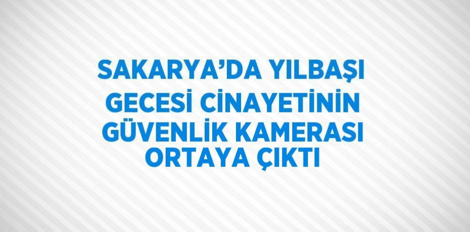 SAKARYA’DA YILBAŞI GECESİ CİNAYETİNİN GÜVENLİK KAMERASI ORTAYA ÇIKTI
