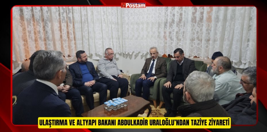 ULAŞTIRMA VE ALTYAPI BAKANI ABDULKADİR URALOĞLU’NDAN TAZİYE ZİYARETİ