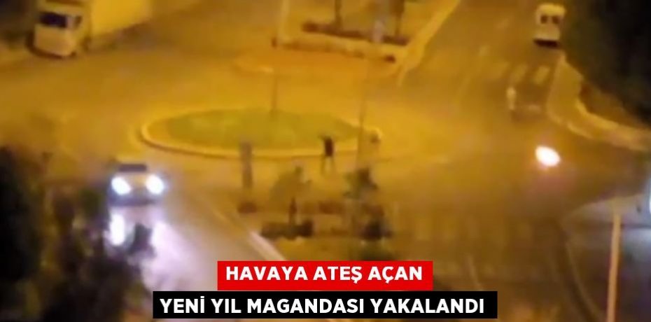 HAVAYA ATEŞ AÇAN YENİ YIL MAGANDASI YAKALANDI