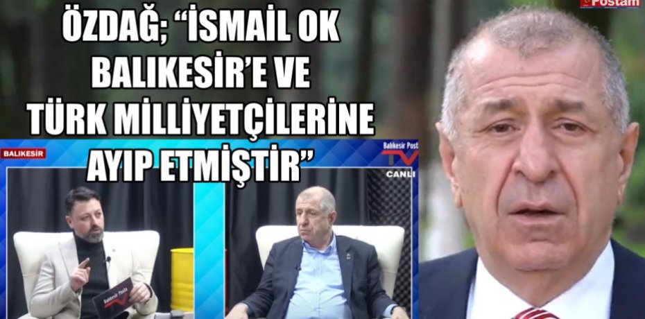 ÖZDAĞ; “İSMAİL OK BALIKESİR’E VE TÜRK MİLLİYETÇİLERİNE AYIP ETMİŞTİR”