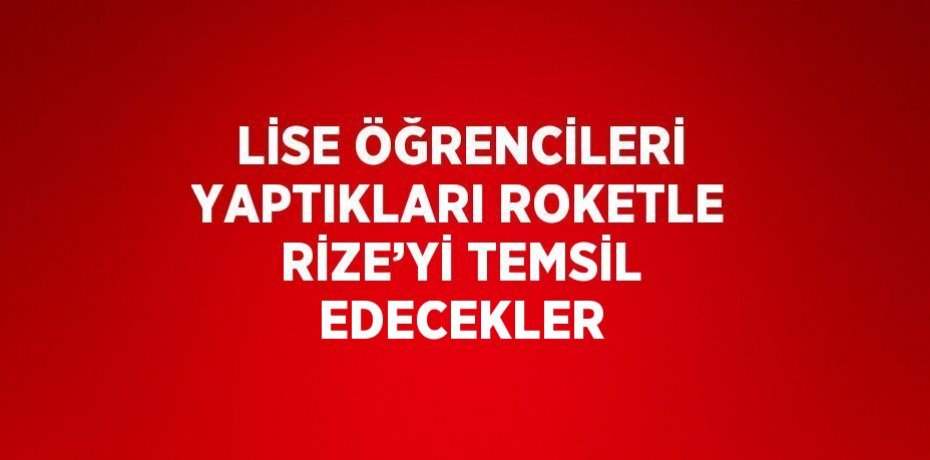 LİSE ÖĞRENCİLERİ YAPTIKLARI ROKETLE RİZE’Yİ TEMSİL EDECEKLER