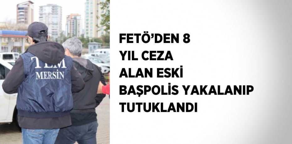 FETÖ’DEN 8 YIL CEZA ALAN ESKİ BAŞPOLİS YAKALANIP TUTUKLANDI