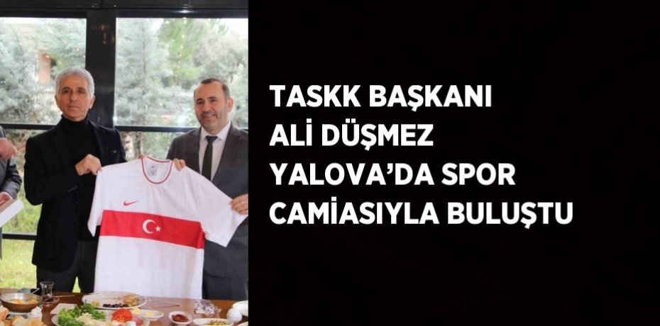 TASKK BAŞKANI ALİ DÜŞMEZ YALOVA’DA SPOR CAMİASIYLA BULUŞTU
