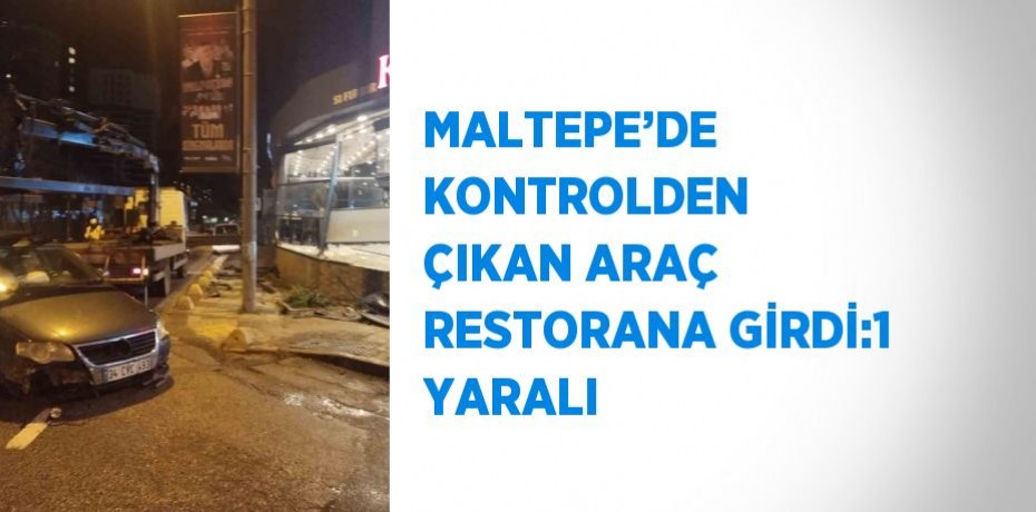 MALTEPE’DE KONTROLDEN ÇIKAN ARAÇ RESTORANA GİRDİ:1 YARALI