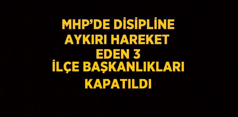 MHP’DE DİSİPLİNE AYKIRI HAREKET EDEN 3 İLÇE BAŞKANLIKLARI KAPATILDI