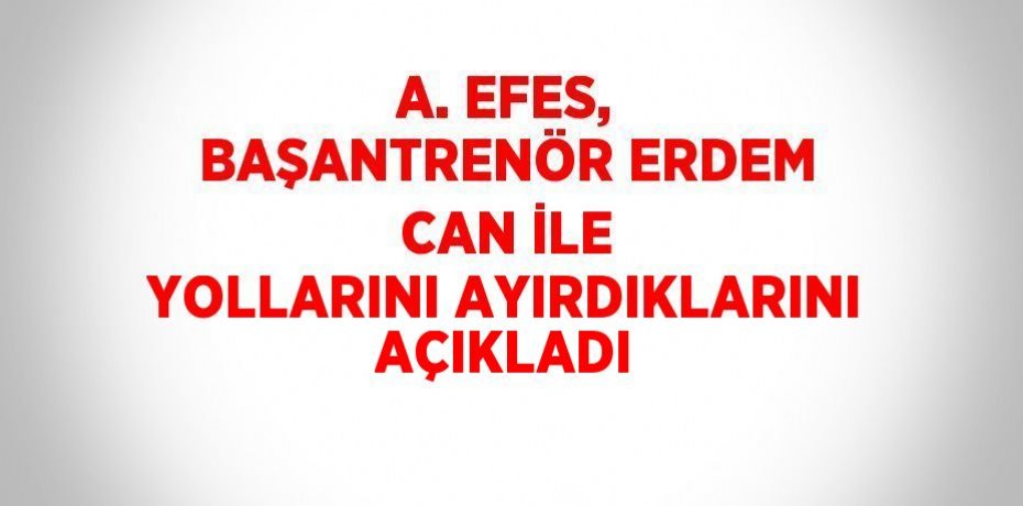 A. EFES, BAŞANTRENÖR ERDEM CAN İLE YOLLARINI AYIRDIKLARINI AÇIKLADI