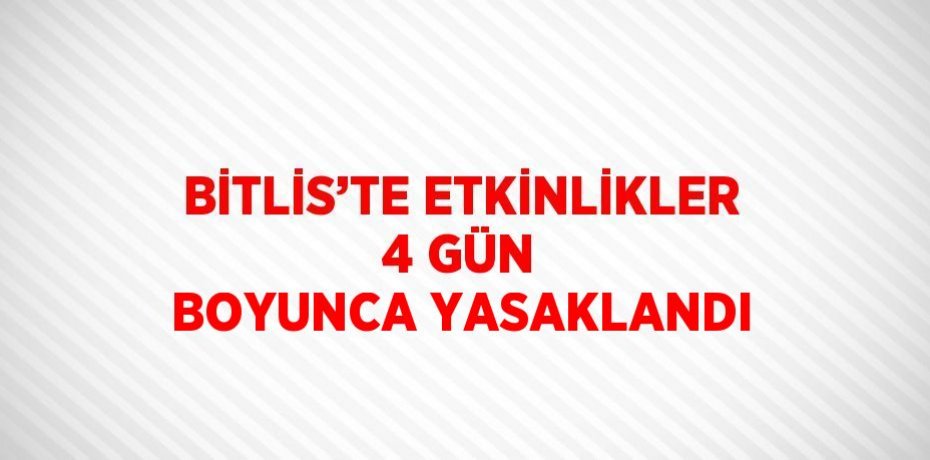 BİTLİS’TE ETKİNLİKLER 4 GÜN BOYUNCA YASAKLANDI