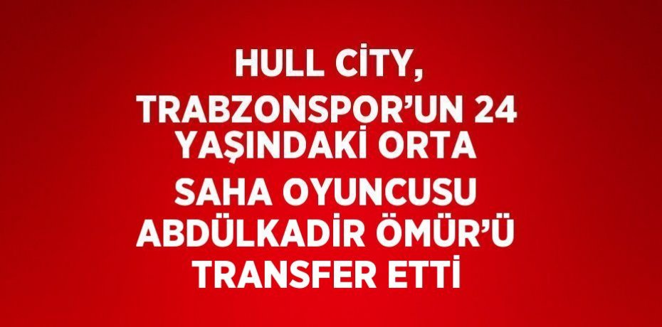 HULL CİTY, TRABZONSPOR’UN 24 YAŞINDAKİ ORTA SAHA OYUNCUSU ABDÜLKADİR ÖMÜR’Ü TRANSFER ETTİ
