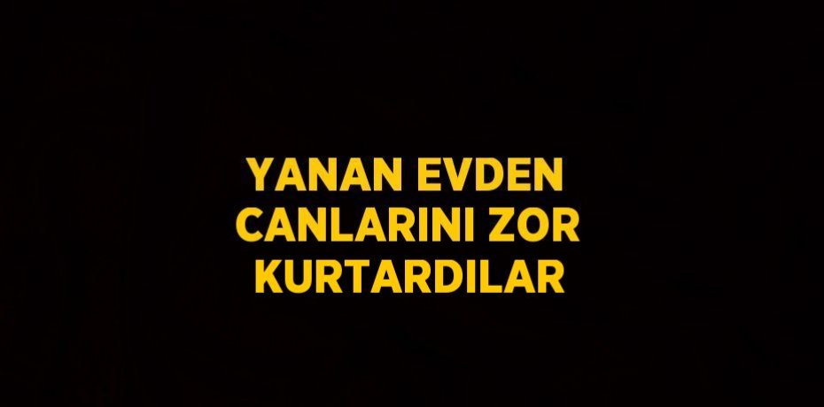 YANAN EVDEN CANLARINI ZOR KURTARDILAR