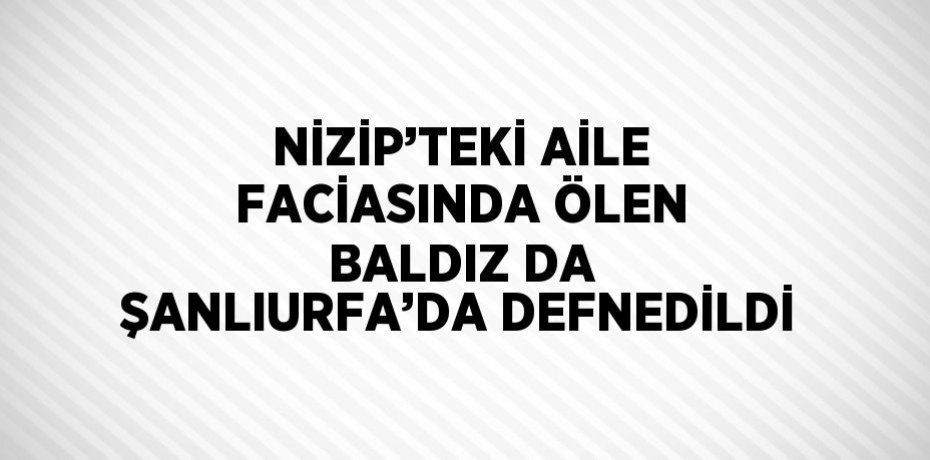 NİZİP’TEKİ AİLE FACİASINDA ÖLEN BALDIZ DA ŞANLIURFA’DA DEFNEDİLDİ